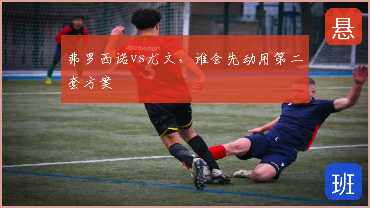 弗罗西诺vs尤文，谁会先动用第二套方案