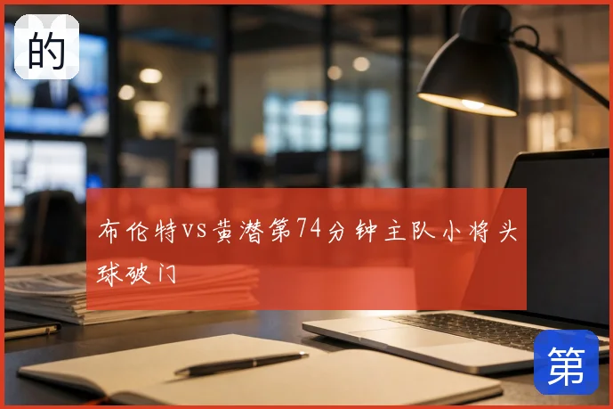 布伦特vs黄潜第74分钟主队小将头球破门