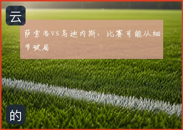 萨索洛vs乌迪内斯,比赛可能从细节破局