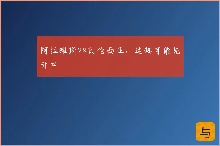 阿拉维斯vs瓦伦西亚,边路可能先开口
